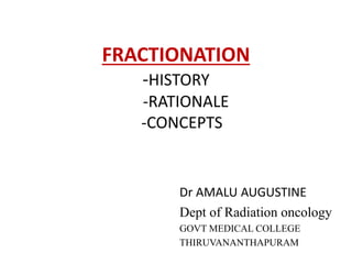 FRACTIONATION
-HISTORY
-RATIONALE
-CONCEPTS
Dr AMALU AUGUSTINE
Dept of Radiation oncology
GOVT MEDICAL COLLEGE
THIRUVANANTHAPURAM
 