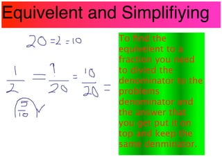 Equivelent and Simpliﬁying
              To ﬁnd the
              equivelent to a
              fraction you need
              to divied the
              denominator to the
              problems
              denominator and
              the answer that
              you get put it on
              top and keep the
              same denminator.
 