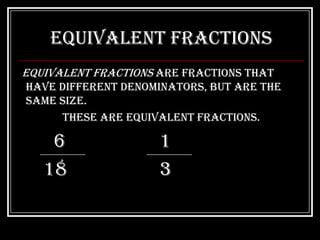 Equivalent Fractions
equivalent fractions are fractions that
have different denominators, but are the
same size.
     These are equivalent fractions.

    6                1
   18                3
 