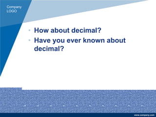 Company
LOGO
www.company.com
• How about decimal?
• Have you ever known about
decimal?
 