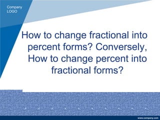 Company
LOGO
www.company.com
How to change fractional into
percent forms? Conversely,
How to change percent into
fractional forms?
 