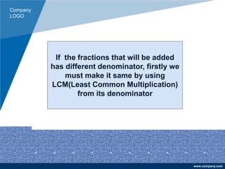 Company
LOGO
www.company.com
If the fractions that will be added
has different denominator, firstly we
must make it same by using
LCM(Least Common Multiplication)
from its denominator
 