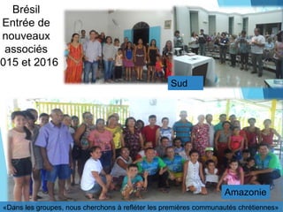 «Dans les groupes, nous cherchons à refléter les premières communautés chrétiennes»
Brésil
Entrée de
nouveaux
associés
2015 et 2016
Amazonie
Sud
 