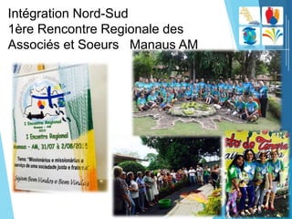 Intégration Nord-Sud
1ère Rencontre Regionale des
Associés et Soeurs Manaus AM
 