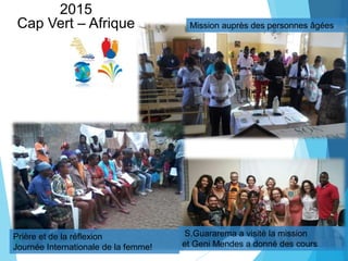 Mission auprès des personnes âgées
2015
Cap Vert – Afrique
S.Guararema a visité la mission
et Geni Mendes a donné des cours
Prière et de la réflexion
Journée Internationale de la femme!
 