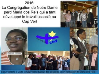 2016:
La Congrégation de Notre Dame
perd Maria dos Reis qui a tant
développé le travail associé au
Cap Vert
Missão junto aos idosos
Sœur Valdete a visité le Cap-Vert à l'appui des associés et en particulier de Maria dos Reis
 