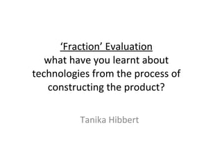 ‘ Fraction’ Evaluation what have you learnt about technologies from the process of constructing the product? Tanika Hibbert  