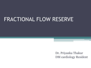 FRACTIONAL FLOW RESERVE
Dr. Priyanka Thakur
DM cardiology Resident
 