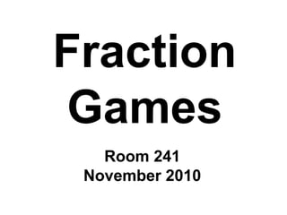 Fraction
Games
Room 241
November 2010
 