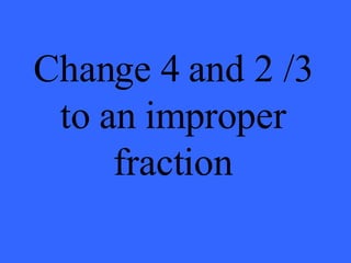 Change 4 and 2 /3 to an improper fraction 