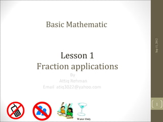 Basic Mathematic




                            Sep 11, 2012
      Lesson 1
Fraction applications
              By
        Attiq Rehman
 Email atiq3022@yahoo.com


                               1


               Water Only
 