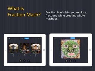Fraction Mash was inspired by
combining images and photo effects
We developed a tool
that allows students
to explore conce...