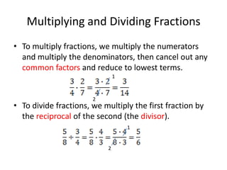 Multiplying and Dividing FractionsTo multiply fractions, we multiply the numerators and multiply the denominators, then cancel out any common factors and reduce to lowest terms.To divide fractions, we multiply the first fraction by the reciprocal of the second (the divisor).1212