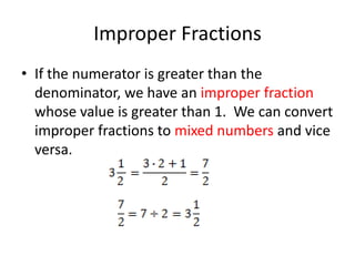 Improper FractionsIf the numerator is greater than the denominator, we have an improper fraction whose value is greater than 1.  We can convert improper fractions to mixed numbers and vice versa.