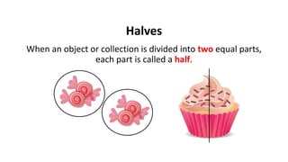 Halves
When an object or collection is divided into two equal parts,
each part is called a half.
 
