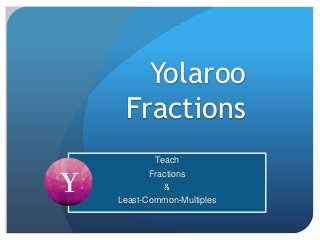 Yolaroo
Fractions
Teach
Fractions
&
Least-Common-Multiples
 