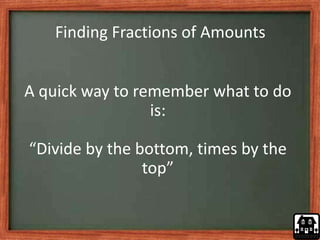 Finding Fractions of Amounts
A quick way to remember what to do
is:
“Divide by the bottom, times by the
top”
 