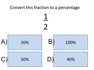 50%
20%
40%
100%
A) B)
C) D)
Convert this fraction to a percentage
1
2
 