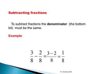 Subtracting fractions


  To subtract fractions the denominator (the bottom
bit) must be the same.

Example




              3     2 3 2 1
              8     8  8  8
                                  Mr. Standring Math
 