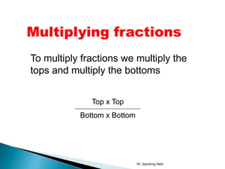 Multiplying fractions
To multiply fractions we multiply the
tops and multiply the bottoms


              Top x Top
           Bottom x Bottom




                             Mr. Standring Math
 