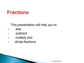 This presentation will help you to:
      add
      subtract
      multiply and
      divide fractions




                                  Mr. Standring Math
 