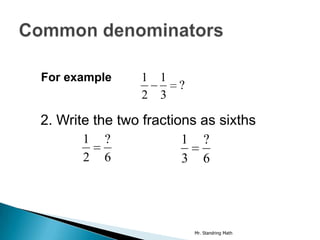 For example     1 1
                       ?
                2 3

2. Write the two fractions as sixths
       1   ?           1       ?
       2   6           3       6




                           Mr. Standring Math
 