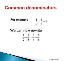 For example       1 1
                        ?
                  2 3

We can now rewrite
       1 1    3   2
       2 3    6   6




                            Mr. Standring Math
 