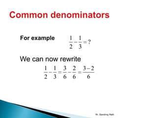 For example       1 1
                         ?
                  2 3

We can now rewrite
       1 1    3   2     3 2
       2 3    6   6      6




                              Mr. Standring Math
 