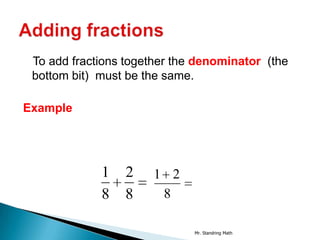 To add fractions together the denominator (the
 bottom bit) must be the same.

Example




             1   2    1 2
             8   8     8

                              Mr. Standring Math
 