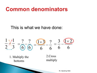 This is what we have done:

1     1      ?    ?   1 3 ?         3 1 2
2     3      6    6    6  6         6  6
    1. Multiply the      2.Cross
       bottoms           multiply


                                    Mr. Standring Math
 