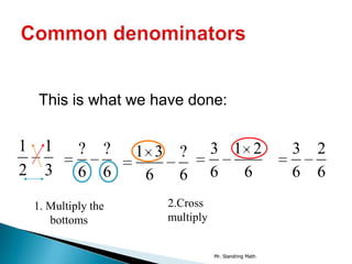 This is what we have done:

1     1      ?    ?   1 3 ?         3 1 2                3   2
2     3      6    6    6  6         6  6                 6   6
    1. Multiply the      2.Cross
       bottoms           multiply


                                    Mr. Standring Math
 