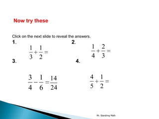 Now try these

Click on the next slide to reveal the answers.
1.                                2.
          1 1                                    1       2
          3 2                                    4       3
3.                                   4.


         3     1 14                          4          1
         4     6 24                          5          2



                                                     Mr. Standring Math
 