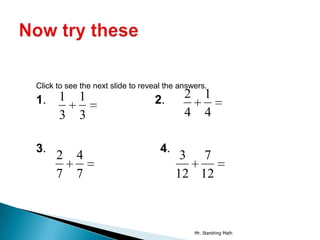 Click to see the next slide to reveal the answers.
1.    1     1                     2.       2       1
      3     3                              4       4

3.                                  4.
     2     4                              3 7
     7     7                             12 12



                                               Mr. Standring Math
 