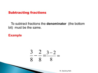 Subtracting fractions


  To subtract fractions the denominator (the bottom
bit) must be the same.

Example




              3     2 3 2
              8     8  8

                                  Mr. Standring Math
 