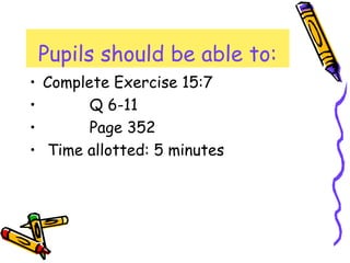 • Complete Exercise 15:7
• Q 6-11
• Page 352
• Time allotted: 5 minutes
Pupils should be able to:
 