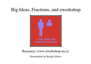 Big Ideas, Fractions, and eworkshop
Resource: www.eworkshop.on.ca
Presentation by Rachel Albert
 