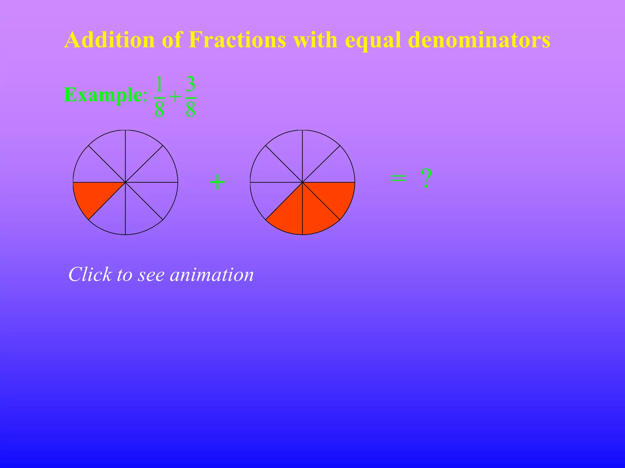 Addition of Fractions with equal denominators

Example: 1 3
          8 8


                +             = ?


Click to see animation
 