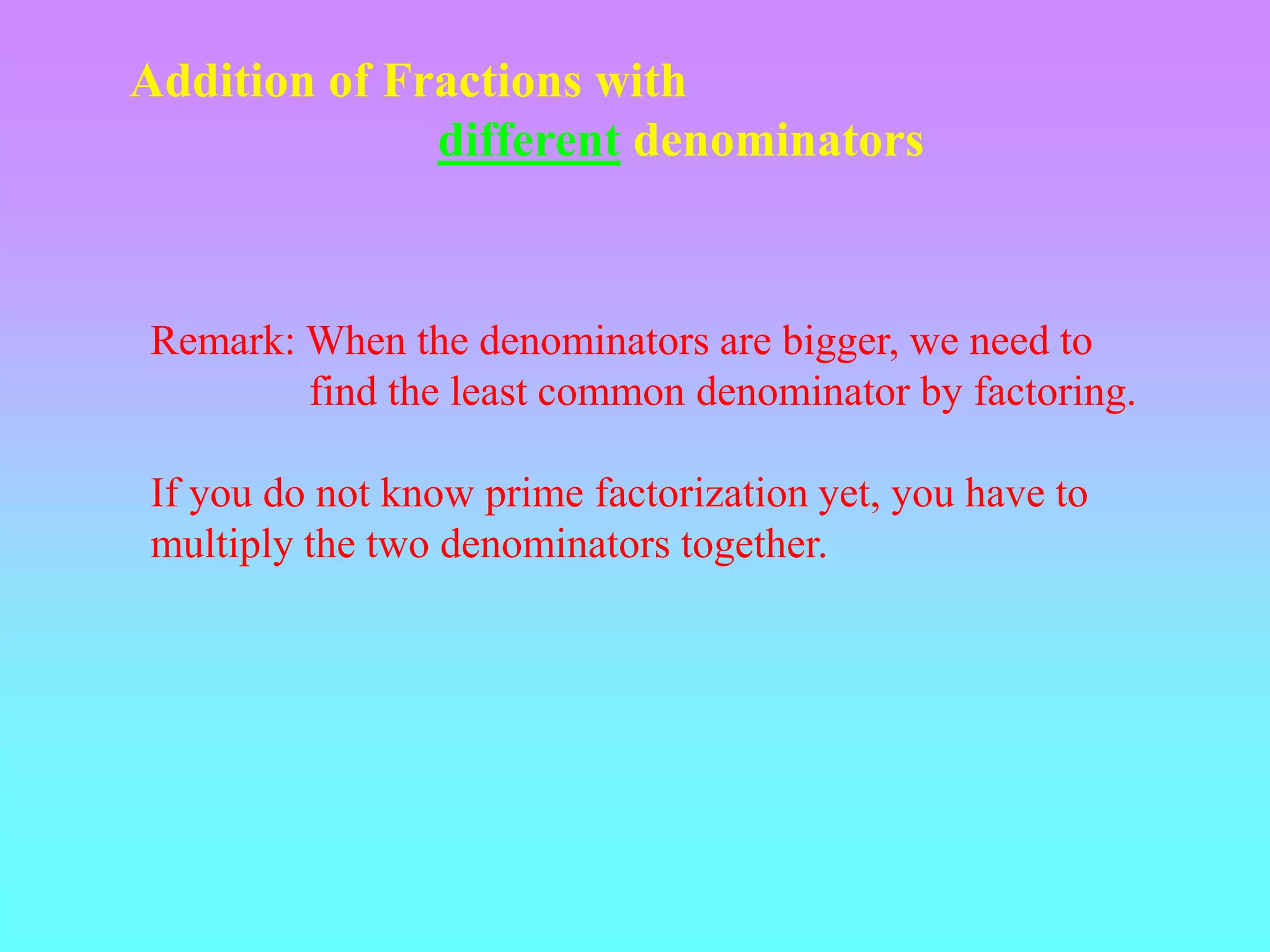Addition of Fractions with
              different denominators



Remark: When the denominators are bigger, we need to
        find the least common denominator by factoring.

If you do not know prime factorization yet, you have to
multiply the two denominators together.
 