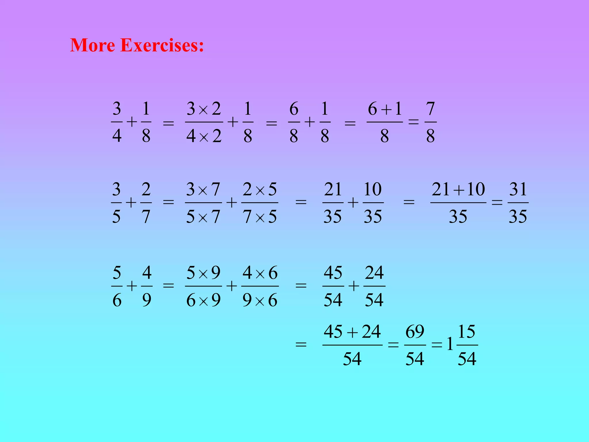More Exercises:


    3   1   3 2   1   6   1   6 1        7
          =         =       =
    4   8   4 2   8   8   8    8         8

    3   2   3 7   2 5   21 10         21 10           31
          =           =             =
    5   7   5 7   7 5   35 35           35            35

    5   4   5 9   4 6   45   24
          =           =
    6   9   6 9   9 6   54   54
                        45 24       69           15
                      =                      1
                          54        54           54
 
