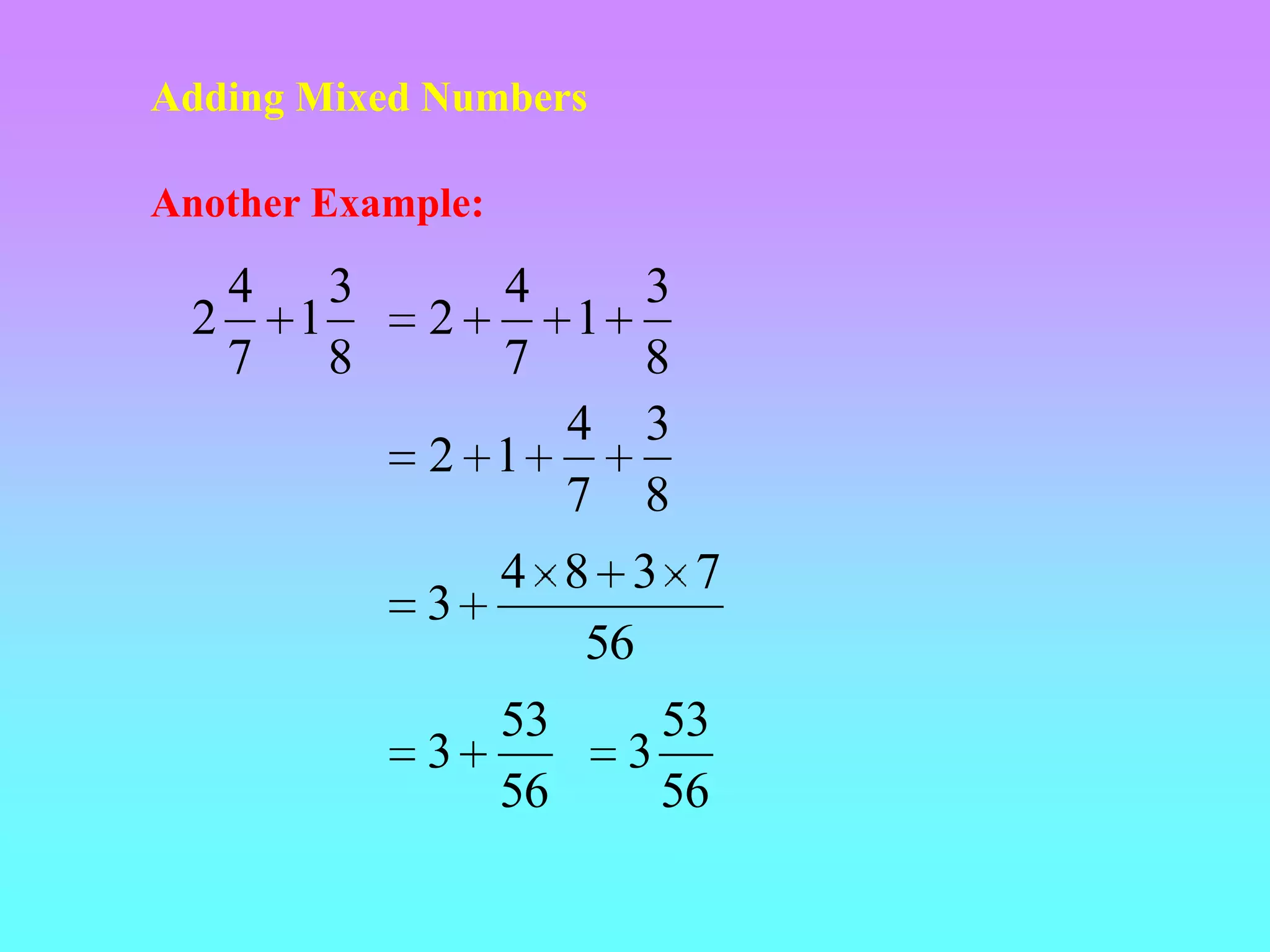 Adding Mixed Numbers

Another Example:

   4 3         4   3
 2   1       2   1
   7 8         7   8
                 4 3
             2 1
                 7 8
               4 8 3 7
             3
                  56
               53        53
             3         3
               56        56
 