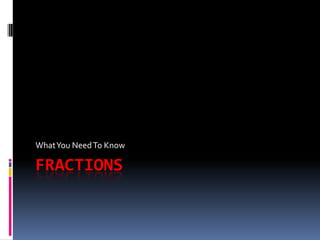 What You Need To Know

FRACTIONS
 