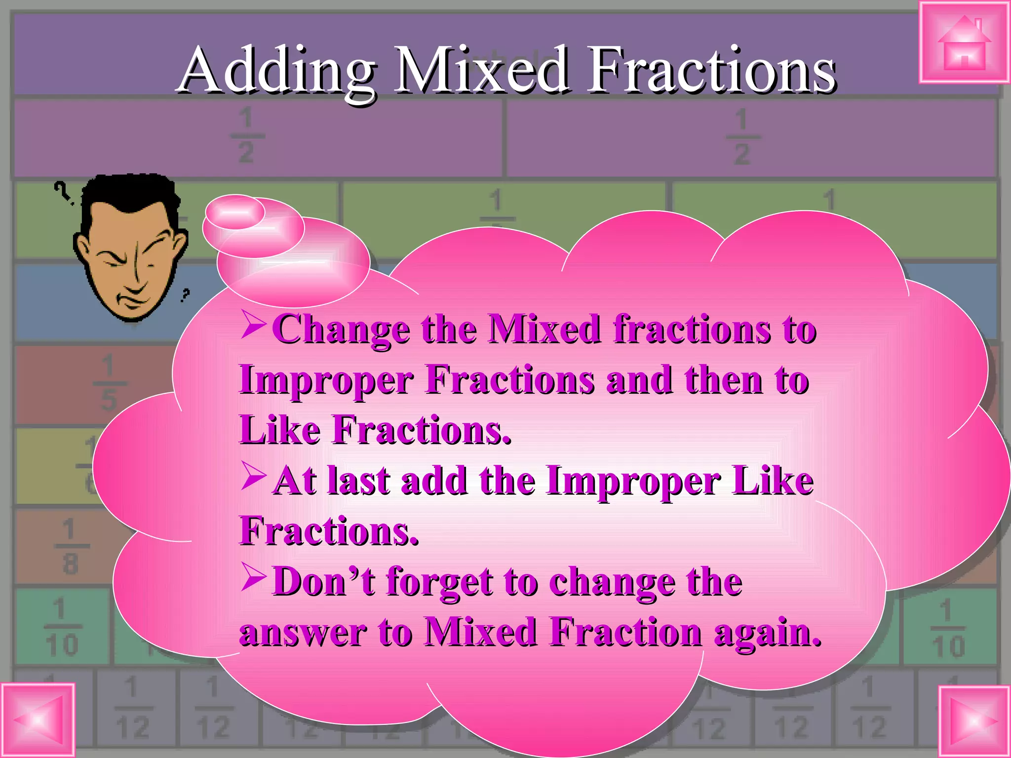 Adding Mixed Fractions Change the Mixed fractions to Improper Fractions and then to Like Fractions. At last add the Improper Like Fractions. Don’t forget to change the answer to Mixed Fraction again. 