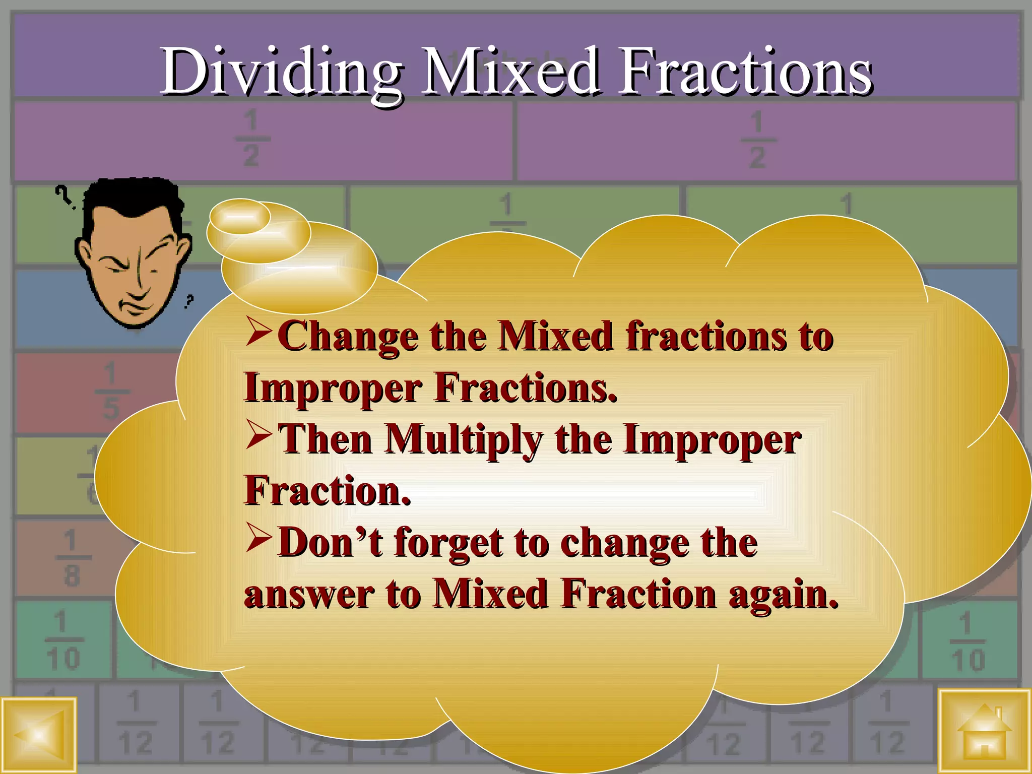 Dividing Mixed Fractions Change the Mixed fractions to Improper Fractions. Then Multiply the Improper Fraction. Don’t forget to change the answer to Mixed Fraction again. 