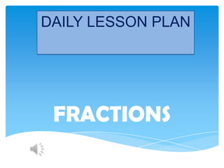 DAILY LESSON PLAN




 FRACTIONS
 