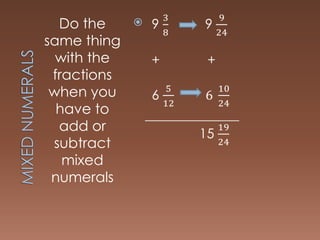 Do the
same thing
with the
fractions
when you
have to
add or
subtract
mixed
numerals
