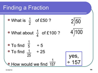 Finding a Fraction
 What

is 1

 What

about 1 of £100 ?

2

1
 To find 5
 To find 1
25

of £50 ?
4

÷5
÷ 25

1
 How would we find 157
01/03/14

2 50
4 100

yes,
÷ 157
14

 