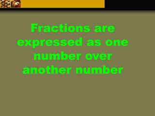 Fractions are
expressed as one
number over
another number
 