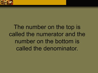 The number on the top is
called the numerator and the
number on the bottom is
called the denominator.
 