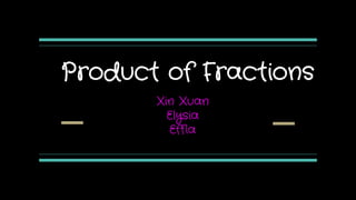 Product of Fractions
Xin Xuan
Elysia
Effia
 