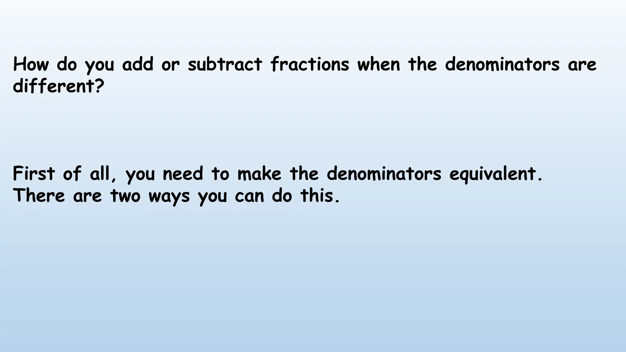 How do you add or subtract fractions when the denominators are
different?
First of all, you need to make the denominators equivalent.
There are two ways you can do this.
 